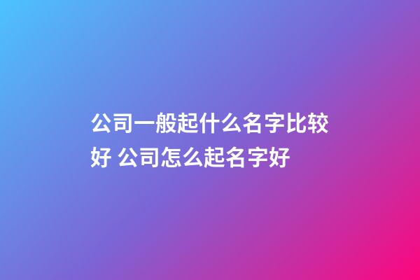 公司一般起什么名字比较好 公司怎么起名字好